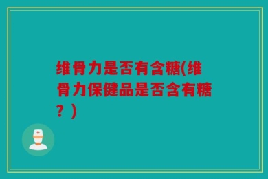 维骨力是否有含糖(维骨力保健品是否含有糖？)