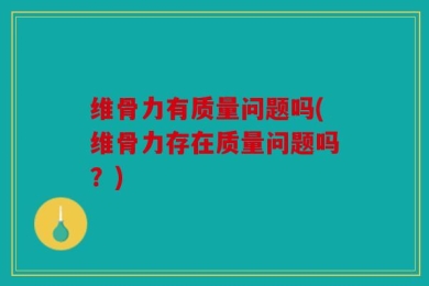 维骨力有质量问题吗(维骨力存在质量问题吗？)