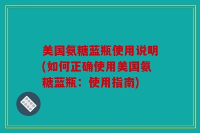 美国氨糖蓝瓶使用说明(如何正确使用美国氨糖蓝瓶：使用指南)