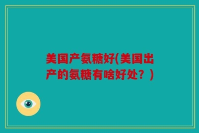 美国产氨糖好(美国出产的氨糖有啥好处？)