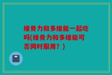 维骨力和多维能一起吃吗(维骨力和多维能可否同时服用？)