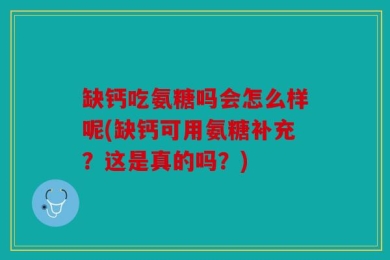 缺钙吃氨糖吗会怎么样呢(缺钙可用氨糖补充？这是真的吗？)