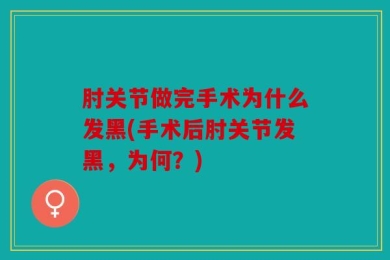 肘关节做完手术为什么发黑(手术后肘关节发黑，为何？)