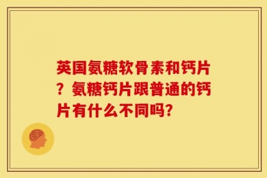 英国氨糖软骨素和钙片？氨糖钙片跟普通的钙片有什么不同吗？