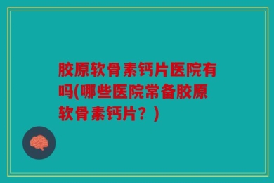 胶原软骨素钙片医院有吗(哪些医院常备胶原软骨素钙片？)