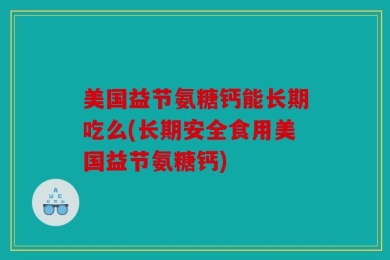 美国益节氨糖钙能长期吃么(长期安全食用美国益节氨糖钙)