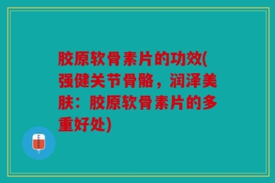 胶原软骨素片的功效(强健关节骨骼，润泽美肤：胶原软骨素片的多重好处)