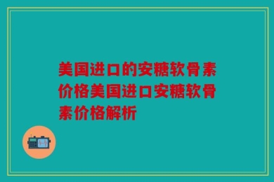 美国进口的安糖软骨素价格美国进口安糖软骨素价格解析