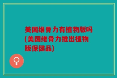 美国维骨力有植物版吗(美国维骨力推出植物版保健品)