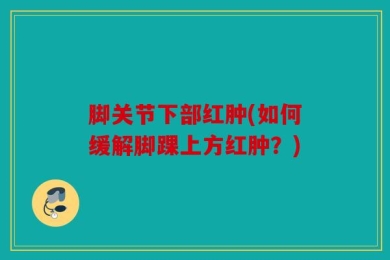 脚关节下部红肿(如何缓解脚踝上方红肿？)