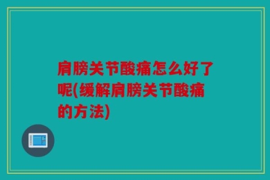 肩膀关节酸痛怎么好了呢(缓解肩膀关节酸痛的方法)
