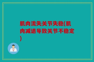 肌肉流失关节失稳(肌肉减退导致关节不稳定)
