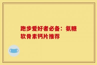 跑步爱好者必备：氨糖软骨素钙片推荐
