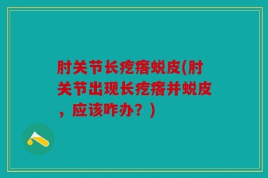 肘关节长疙瘩蜕皮(肘关节出现长疙瘩并蜕皮，应该咋办？)