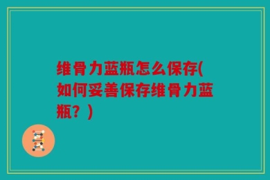 维骨力蓝瓶怎么保存(如何妥善保存维骨力蓝瓶？)