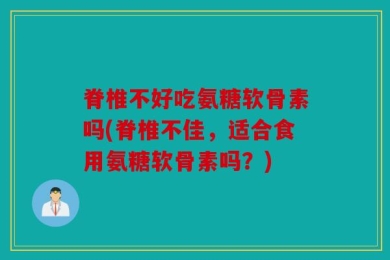 脊椎不好吃氨糖软骨素吗(脊椎不佳，适合食用氨糖软骨素吗？)