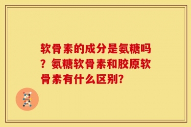 软骨素的成分是氨糖吗？氨糖软骨素和胶原软骨素有什么区别？