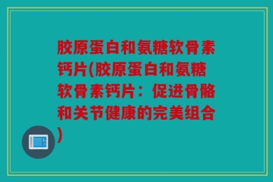 胶原蛋白和氨糖软骨素钙片(胶原蛋白和氨糖软骨素钙片：促进骨骼和关节健康的完美组合)