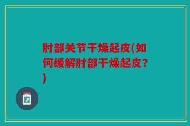 肘部关节干燥起皮(如何缓解肘部干燥起皮？)