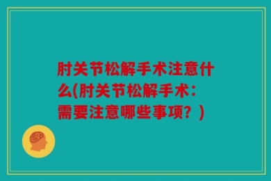 肘关节松解手术注意什么(肘关节松解手术：需要注意哪些事项？)
