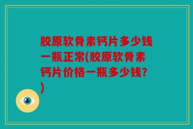 胶原软骨素钙片多少钱一瓶正常(胶原软骨素钙片价格一瓶多少钱？)