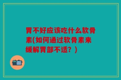 胃不好应该吃什么软骨素(如何通过软骨素来缓解胃部不适？)