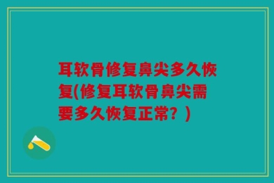 耳软骨修复鼻尖多久恢复(修复耳软骨鼻尖需要多久恢复正常？)