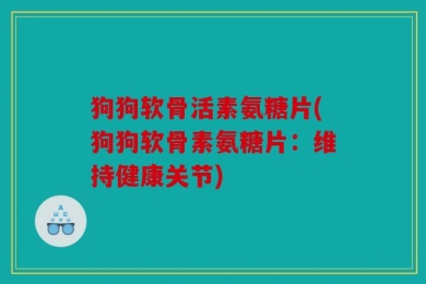 狗狗软骨活素氨糖片(狗狗软骨素氨糖片：维持健康关节)