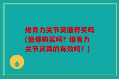 维骨力关节灵值得买吗(值得购买吗？维骨力关节灵真的有效吗？)