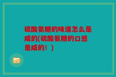 硫酸氨糖的味道怎么是咸的(硫酸氨糖的口感是咸的！)