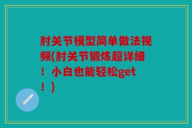 肘关节模型简单做法视频(肘关节锻炼超详细！小白也能轻松get！)