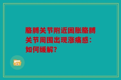 胳膊关节附近困胀胳膊关节周围出现涨痛感：如何缓解？