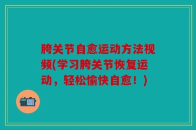 胯关节自愈运动方法视频(学习胯关节恢复运动，轻松愉快自愈！)