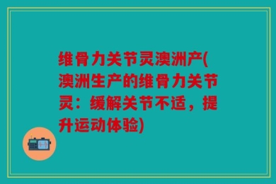 维骨力关节灵澳洲产(澳洲生产的维骨力关节灵：缓解关节不适，提升运动体验)