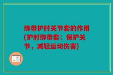 绑带护肘关节套的作用(护肘绑带套：保护关节，减轻运动伤害)