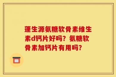 蓬生源氨糖软骨素维生素d钙片好吗？氨糖软骨素加钙片有用吗？