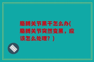 胳膊关节黑干怎么办(胳膊关节突然变黑，应该怎么处理？)