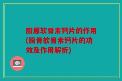 股原软骨素钙片的作用(股骨软骨素钙片的功效及作用解析)