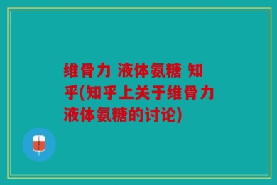 维骨力 液体氨糖 知乎(知乎上关于维骨力液体氨糖的讨论)