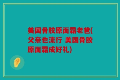 美国骨胶原面霜老爸(父亲也流行 美国骨胶原面霜成好礼)