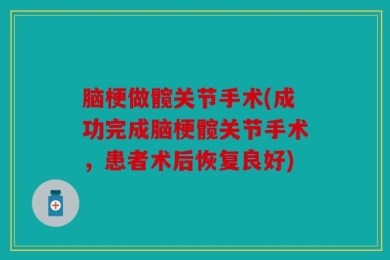 脑梗做髋关节手术(成功完成脑梗髋关节手术，患者术后恢复良好)