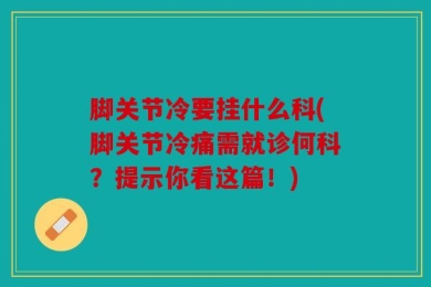 脚关节冷要挂什么科(脚关节冷痛需就诊何科？提示你看这篇！)