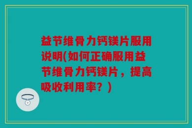 益节维骨力钙镁片服用说明(如何正确服用益节维骨力钙镁片，提高吸收利用率？)