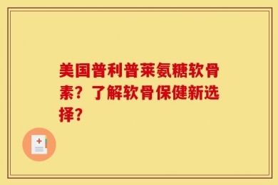 美国普利普莱氨糖软骨素？了解软骨保健新选择？