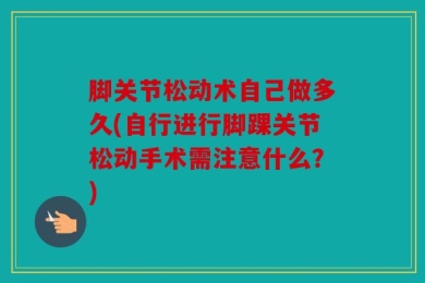脚关节松动术自己做多久(自行进行脚踝关节松动手术需注意什么？)