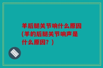 羊后腿关节响什么原因(羊的后腿关节响声是什么原因？)