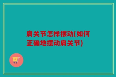 肩关节怎样摆动(如何正确地摆动肩关节)