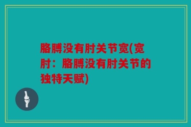 胳膊没有肘关节宽(宽肘：胳膊没有肘关节的独特天赋)
