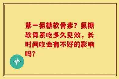 紫一氨糖软骨素？氨糖软骨素吃多久见效，长时间吃会有不好的影响吗？