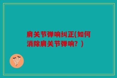 肩关节弹响纠正(如何消除肩关节弹响？)